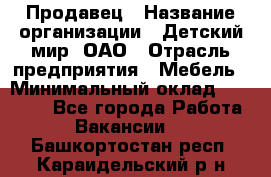 Продавец › Название организации ­ Детский мир, ОАО › Отрасль предприятия ­ Мебель › Минимальный оклад ­ 27 000 - Все города Работа » Вакансии   . Башкортостан респ.,Караидельский р-н